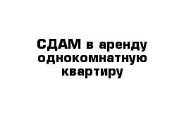 СДАМ в аренду однокомнатную квартиру